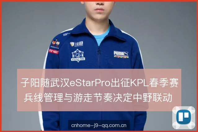 子阳随武汉eStarPro出征KPL春季赛 兵线管理与游走节奏决定中野联动走向