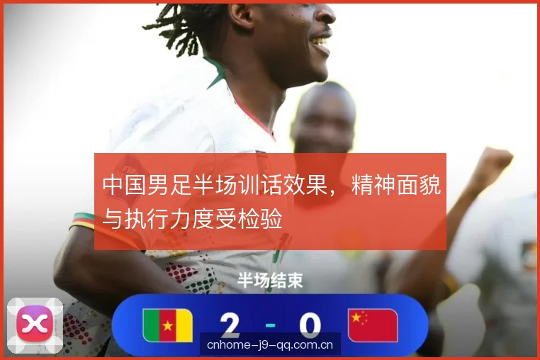 中国男足半场训话效果，精神面貌与执行力度受检验